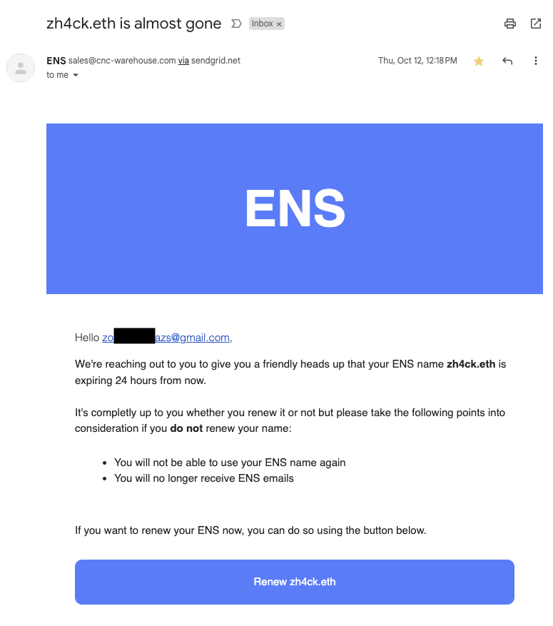 Screenshot of an email sent from sales[at]cnc-warehouse[.]com via sendgrid.
The subject line says: zh4ck.eth is almost gone
The content of the email: a heading image with large white capital letters saying ENS in a blue background. The body of the email says that the ENS name is expiring in 24 hours and telling that renewal is up to you. A blue button at the bottom with white text saying Renew zh4ck.eth