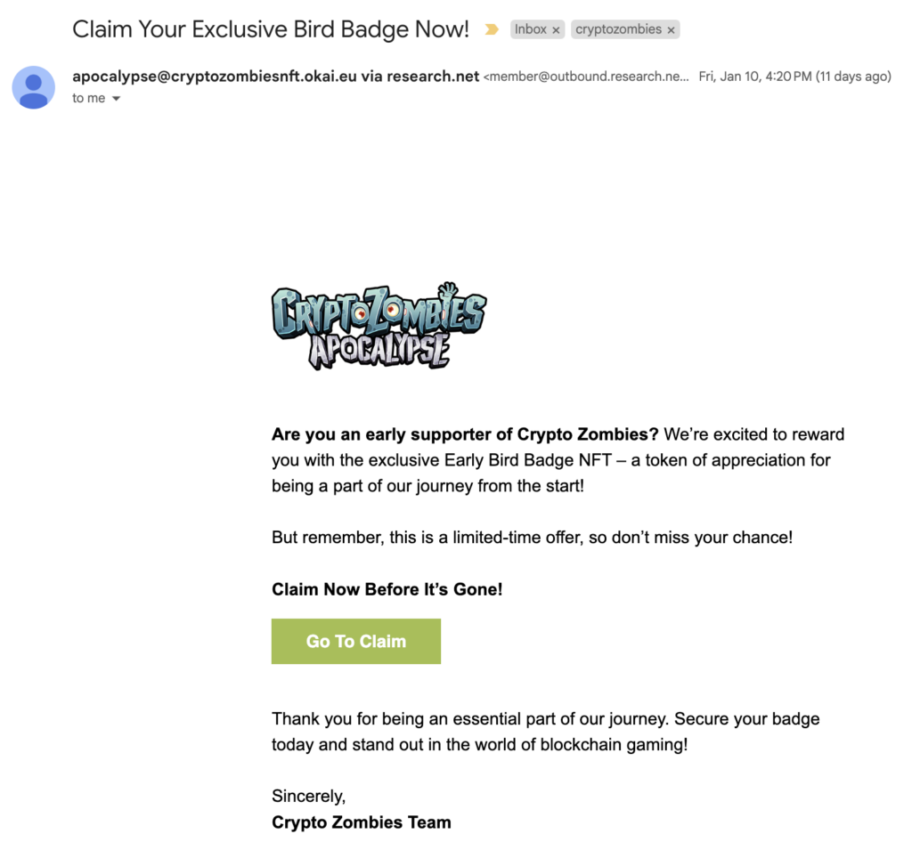 Screenshot of the email. Subject line says "Claim Your Exclusive Bird Badge Now!", the sender email is a phishing address impersonating the cryptozombies domain, but the email itself is sent via research.net.

The content of the email shows the crypto zombies logo image, tells the reader that they have an Early Bird Badge NFT reward waiting for them. To claim the reward, the user has to click a button. The email ends with a signature from Crypto Zombies Team